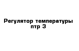 Регулятор температуры птр-3 